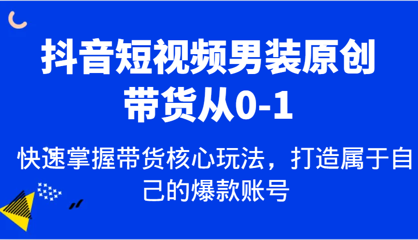 抖音短视频男装原创带货从0-1，快速掌握带货核心玩法，打造属于自己的爆款账号-冰妍网