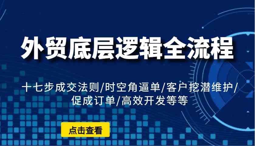 外贸底层逻辑全流程：十七步成交法则/时空角逼单/客户挖潜维护/促成订单/高效开发等等-冰妍网