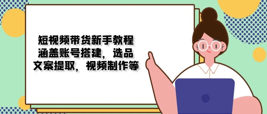 短视频带货新手教程：涵盖账号搭建，选品，文案提取，视频制作等-冰妍网