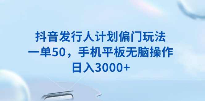 抖音发行人计划偏门玩法，一单50，手机平板无脑操作，日入3000+-冰妍网