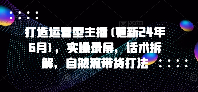 打造运营型主播(更新25年1月)，实操录屏，话术拆解，自然流带货打法-冰妍网