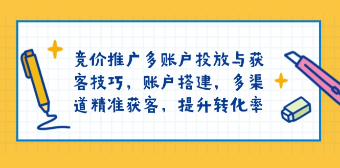 竞价推广多账户投放与获客技巧，账户搭建，多渠道精准获客，提升转化率-冰妍网