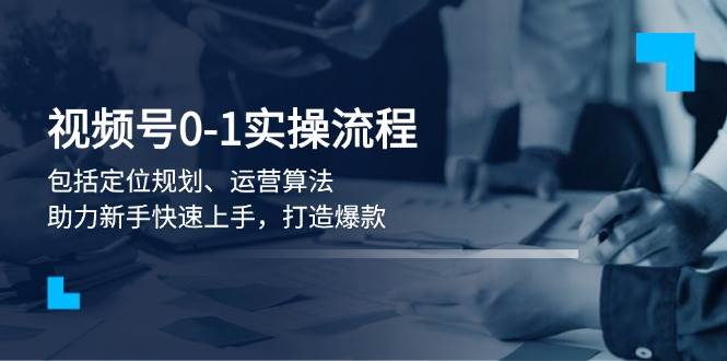 视频号0-1实战流程，包括定位规划、运营算法，助力新手快速上手，打造爆款-冰妍网