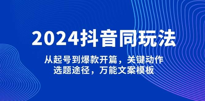 2024抖音同玩法，从起号到爆款开篇，关键动作，选题途径，万能文案模板-冰妍网