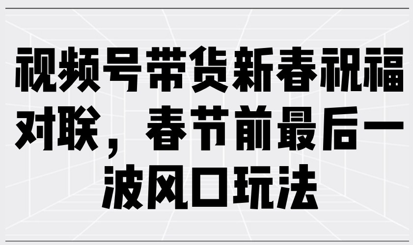 视频号带货新春祝福对联，春节前最后一波风口玩法-冰妍网