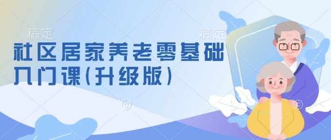 社区居家养老零基础入门课(升级版)了解新手做养老的可行模式，掌握养老项目的筹备方法-冰妍网