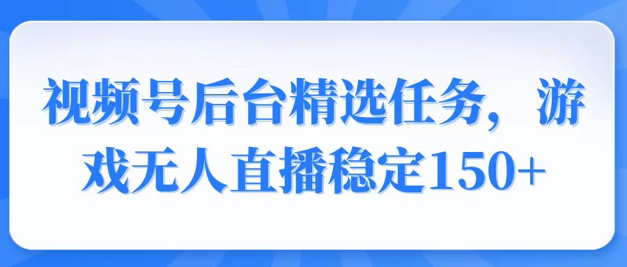 视频号精选变现任务，游戏无人直播稳定150+-冰妍网