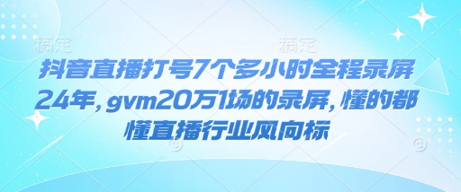 抖音直播打号7个多小时全程录屏24年，gvm20万1场的录屏，懂的都懂直播行业风向标-冰妍网