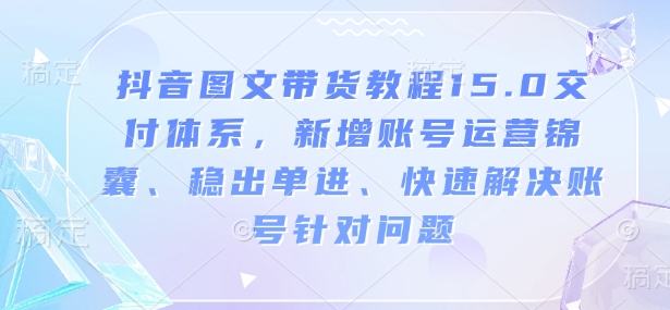 抖音图文带货教程15.0交付体系，新增账号运营锦囊、稳出单进、快速解决账号针对问题-冰妍网