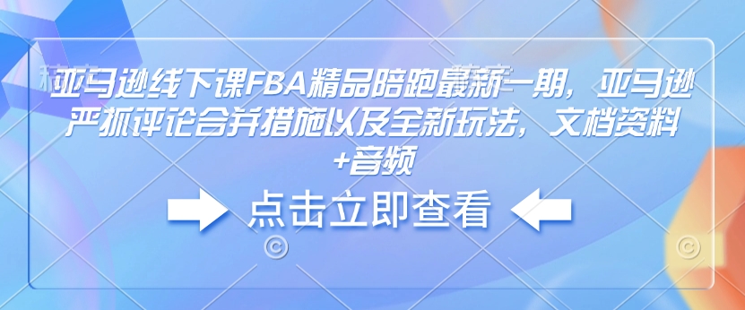 亚马逊线下课FBA精品陪跑最新一期，亚马逊严抓评论合并措施以及全新玩法，文档资料+音频-冰妍网